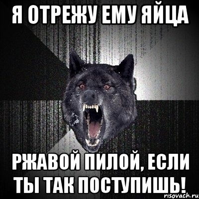 я отрежу ему яйца ржавой пилой, если ты так поступишь!, Мем Сумасшедший волк