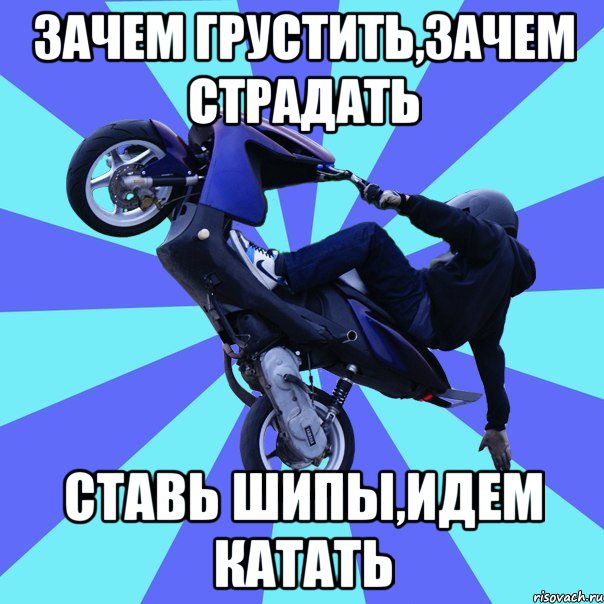 зачем грустить,зачем страдать ставь шипы,идем катать