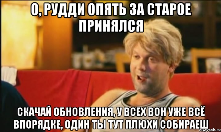 о, рудди опять за старое принялся скачай обновления, у всех вон уже всё впорядке, один ты тут плюхи собираеш