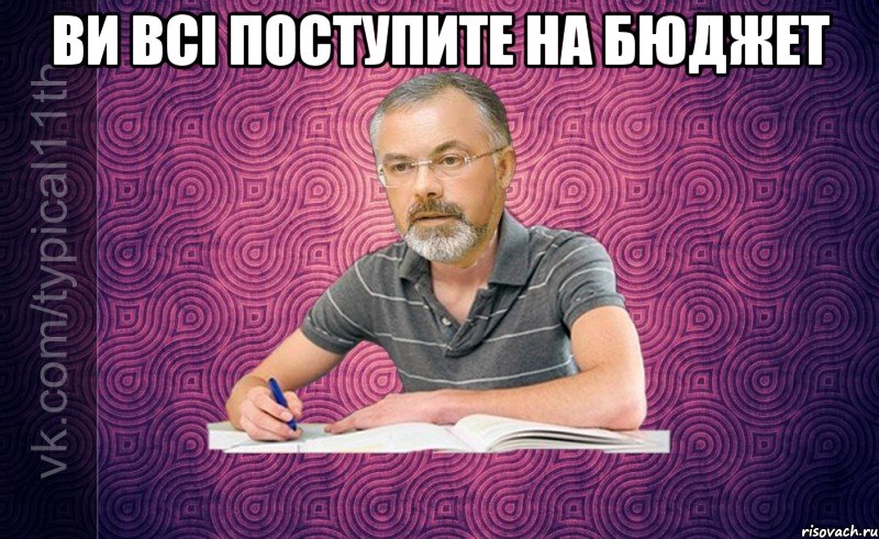 ви всі поступите на бюджет 