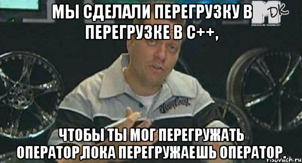 мы сделали перегрузку в перегрузке в с++, чтобы ты мог перегружать оператор,пока перегружаешь оператор., Мем Монитор (тачка на прокачку)