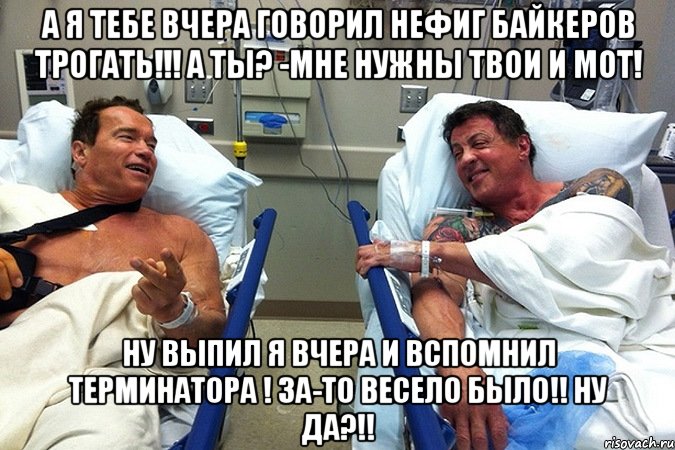 а я тебе вчера говорил нефиг байкеров трогать!!! а ты? -мне нужны твои и мот! ну выпил я вчера и вспомнил терминатора ! за-то весело было!! ну да?!!