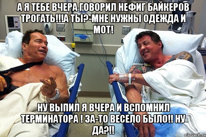 а я тебе вчера говорил нефиг байкеров трогать!!!а ты?-мне нужны одежда и мот! ну выпил я вчера и вспомнил терминатора ! за-то весело было!! ну да?!!