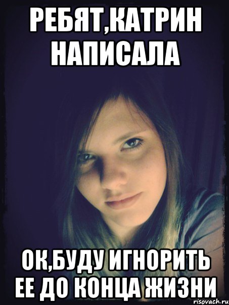 ребят,катрин написала ок,буду игнорить ее до конца жизни