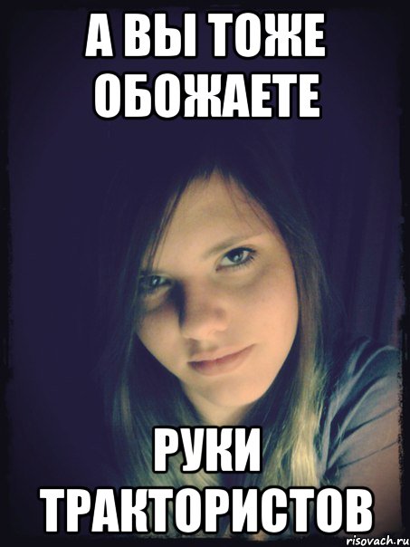 а вы тоже обожаете руки трактористов, Мем Типичная Настя