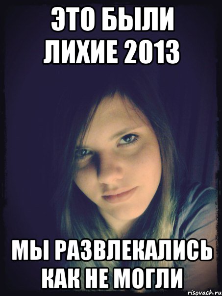 это были лихие 2013 мы развлекались как не могли