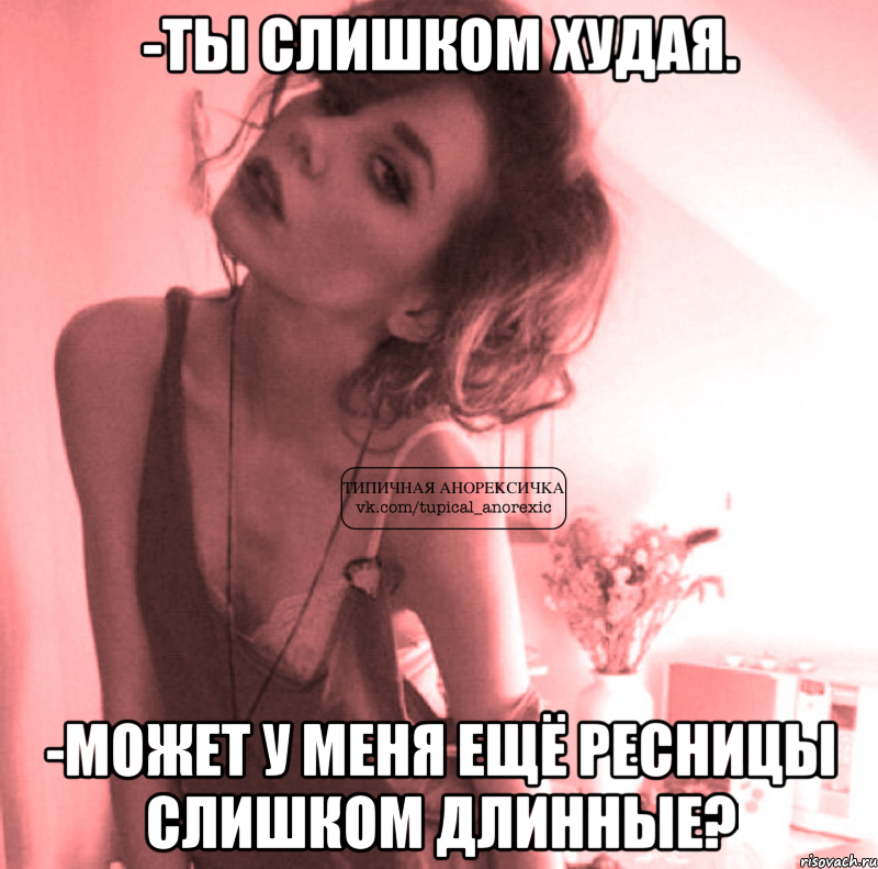 -ты слишком худая. -может у меня ещё ресницы слишком длинные?