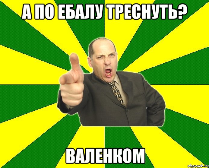 а по ебалу треснуть? валенком, Мем Типичный папа