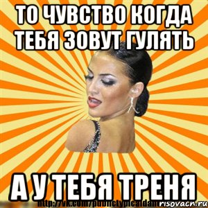 то чувство когда тебя зовут гулять а у тебя треня