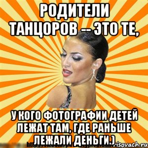 родители танцоров -- это те, у кого фотографии детей лежат там, где раньше лежали деньги.)