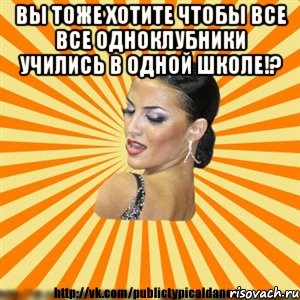 вы тоже хотите чтобы все все одноклубники учились в одной школе!? 