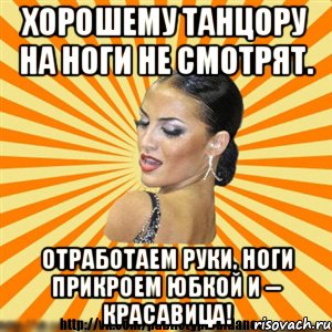 хорошему танцору на ноги не смотрят. отработаем руки, ноги прикроем юбкой и -- красавица!