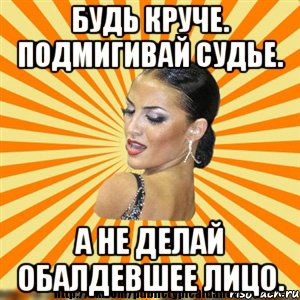 будь круче. подмигивай судье. а не делай обалдевшее лицо.