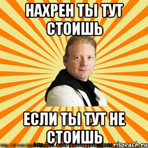 нахрен ты тут стоишь если ты тут не стоишь