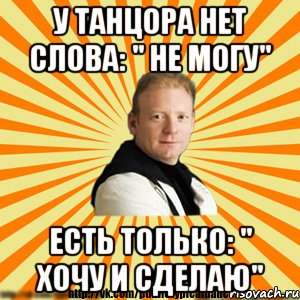 у танцора нет слова: " не могу" есть только: " хочу и сделаю"
