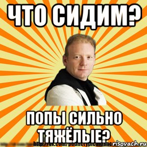 что сидим? попы сильно тяжёлые?