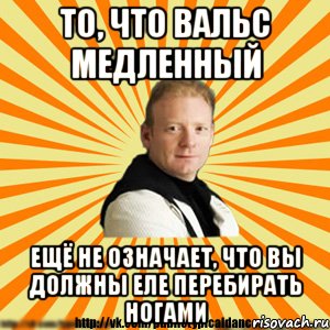 то, что вальс медленный ещё не означает, что вы должны еле перебирать ногами