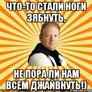 что-то стали ноги зябнуть, не пора ли нам всем джайвнуть!)