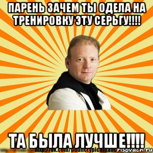 парень зачем ты одела на тренировку эту серьгу!!! та была лучше!!!