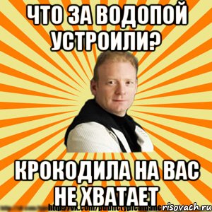 что за водопой устроили? крокодила на вас не хватает