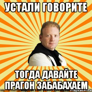 устали говорите тогда давайте прагон забабахаем