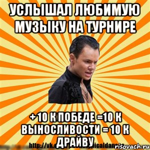услышал любимую музыку на турнире + 10 к победе =10 к выносливости = 10 к драйву