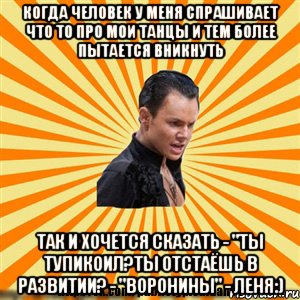 когда человек у меня спрашивает что то про мои танцы и тем более пытается вникнуть так и хочется сказать - "ты тупикоил?ты отстаёшь в развитии? - "воронины" - леня:), Мем Типичный бальник