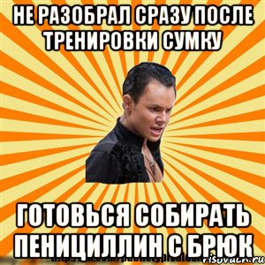 не разобрал сразу после тренировки сумку готовься собирать пенициллин с брюк