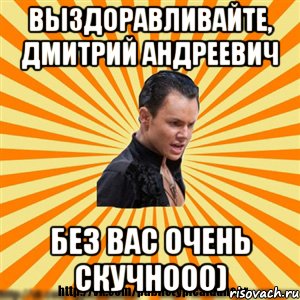 выздоравливайте, дмитрий андреевич без вас очень скучнооо)