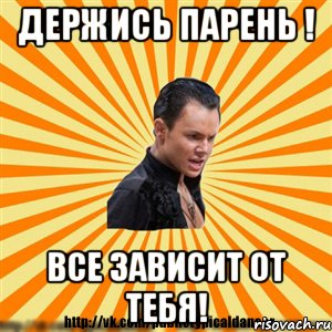 держись парень ! все зависит от тебя!
