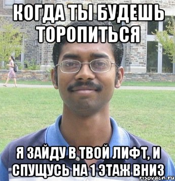 когда ты будешь торопиться я зайду в твой лифт, и спущусь на 1 этаж вниз