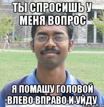 ты спросишь у меня вопрос я помашу головой влево вправо и уйду