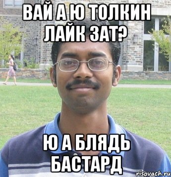 вай а ю толкин лайк зат? ю а блядь бастард