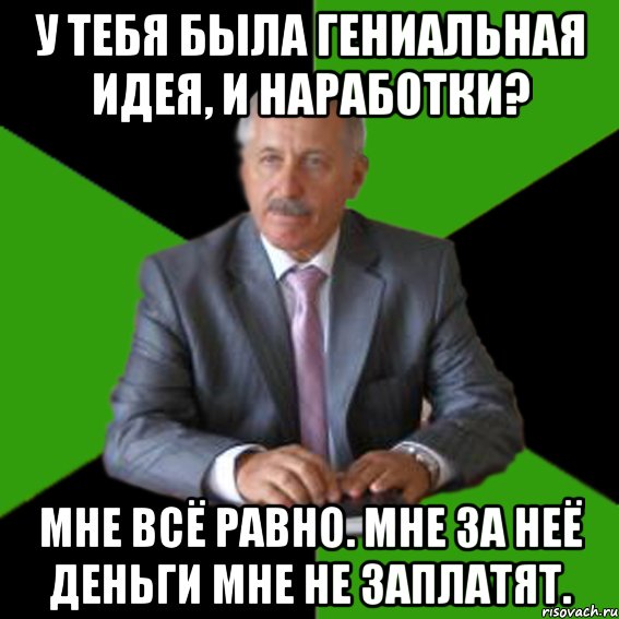 у тебя была гениальная идея, и наработки? мне всё равно. мне за неё деньги мне не заплатят.