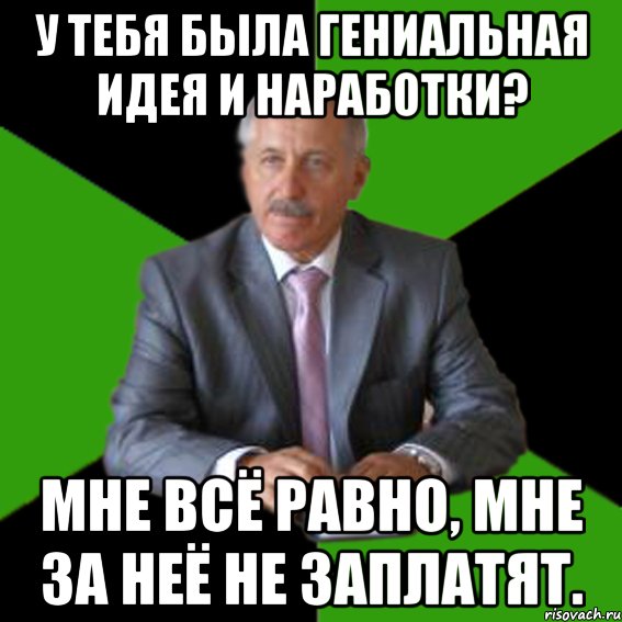 у тебя была гениальная идея и наработки? мне всё равно, мне за неё не заплатят., Мем Типичный Казимир