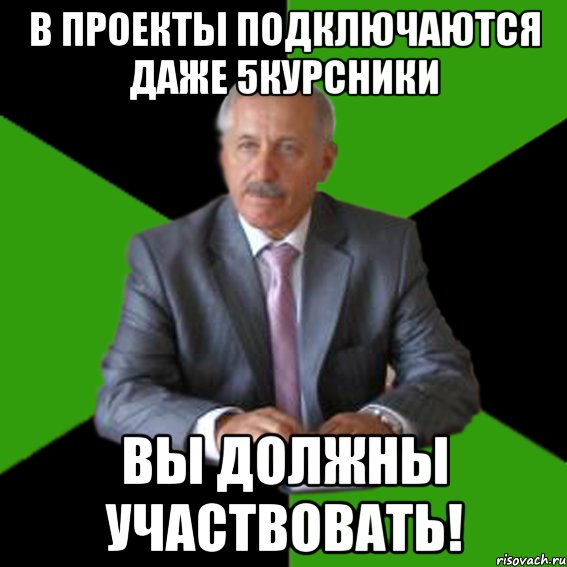 в проекты подключаются даже 5курсники вы должны участвовать!