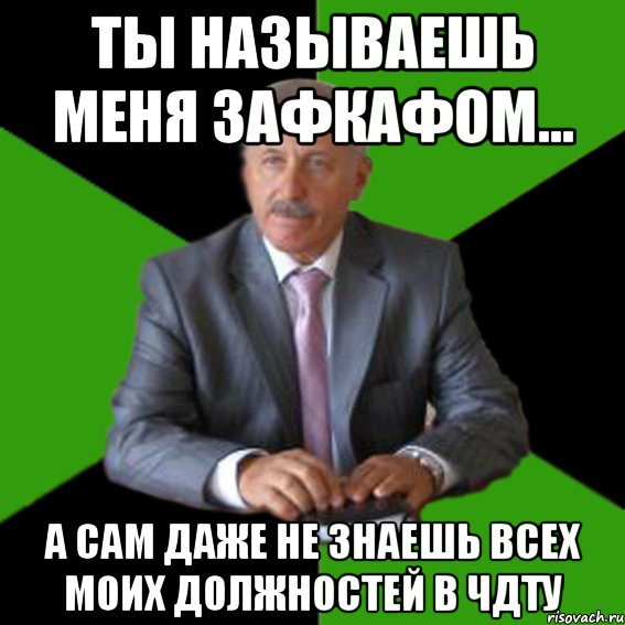 ты называешь меня зафкафом... а сам даже не знаешь всех моих должностей в чдту