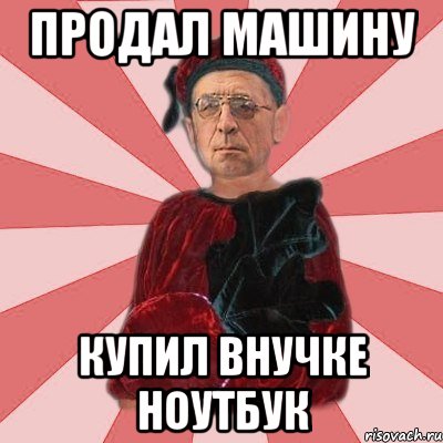 продал машину купил внучке ноутбук