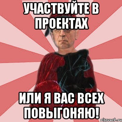 участвуйте в проектах или я вас всех повыгоняю!
