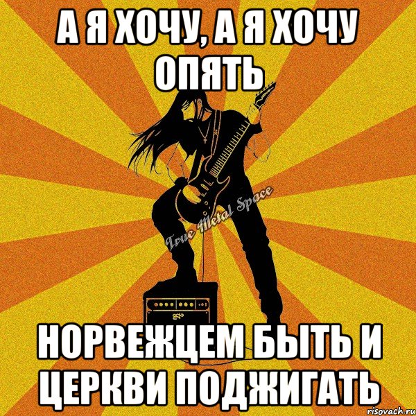 а я хочу, а я хочу опять норвежцем быть и церкви поджигать