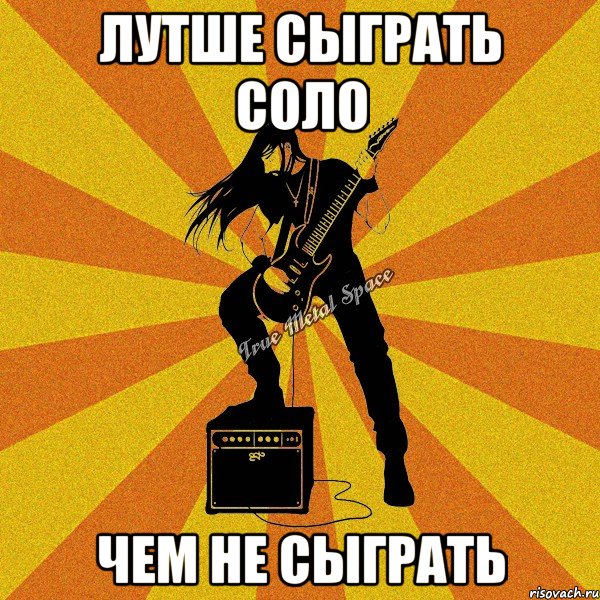 лутше сыграть соло чем не сыграть