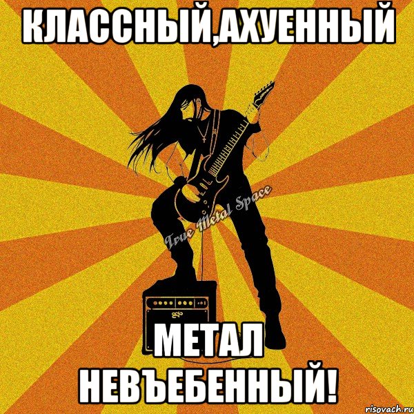 классный,ахуенный метал невъебенный!