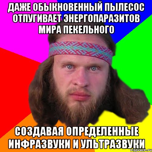 даже обыкновенный пылесос отпугивает энергопаразитов мира пекельного создавая определенные инфразвуки и ультразвуки