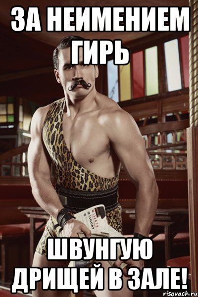 за неимением гирь швунгую дрищей в зале!