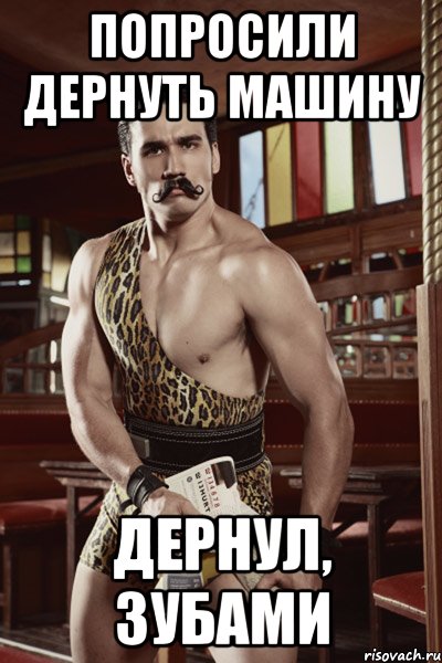 попросили дернуть машину дернул, зубами