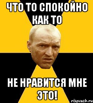 что то спокойно как то не нравится мне это!