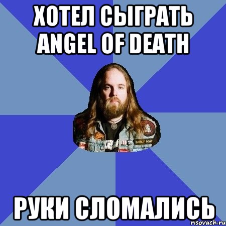 хотел сыграть angel of death руки сломались