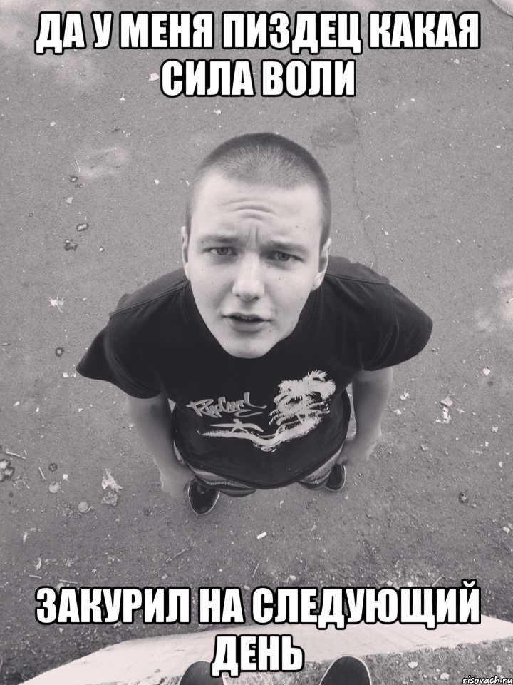 да у меня пиздец какая сила воли закурил на следующий день