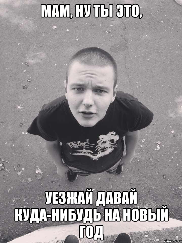мам, ну ты это, уезжай давай куда-нибудь на новый год