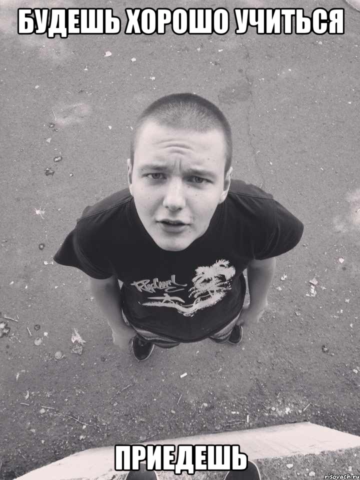 будешь хорошо учиться приедешь